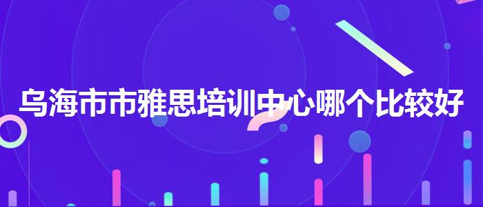 乌海市市雅思培训中心哪个比较好,就业岗位