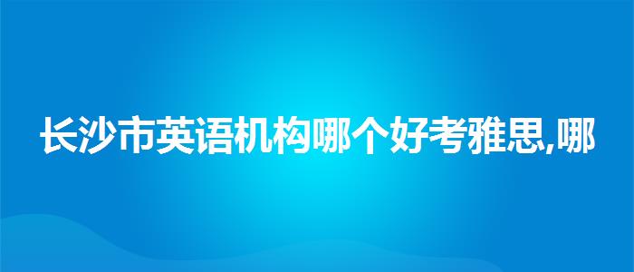 长沙市英语机构哪个好考雅思,哪家好?