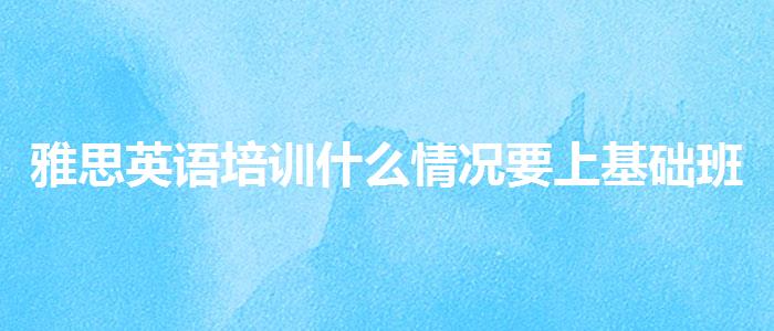 雅思英语培训什么情况要上基础班？探究10天培训班的有效性