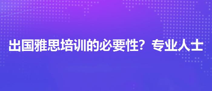 出国雅思培训的必要性？专业人士解答疑惑