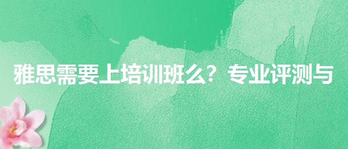 雅思需要上培训班么？专业评测与推荐