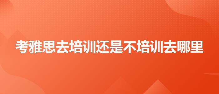考雅思去培训还是不培训去哪里