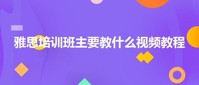 雅思培训班主要教什么视频教程