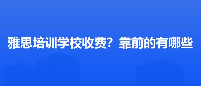 雅思培训学校收费？靠前的有哪些？