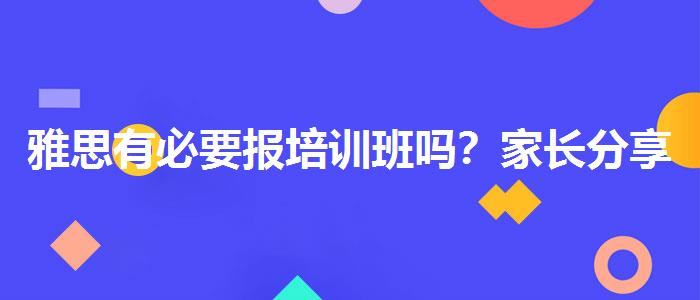 雅思有必要报培训班吗？家长分享心得
