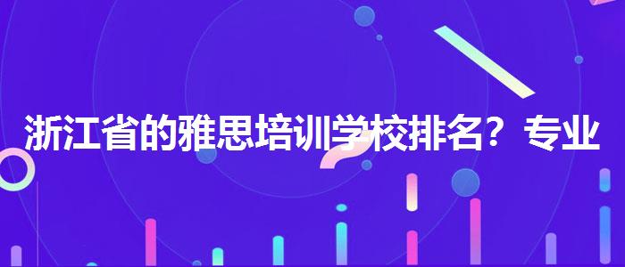 浙江省的雅思培训学校排名？专业人士解析攻略