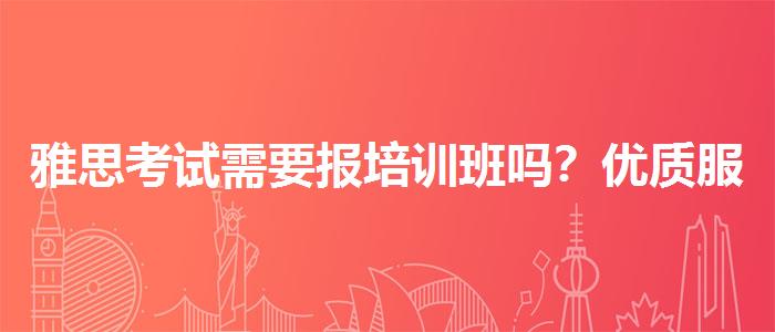雅思考试需要报培训班吗？优质服务推荐！