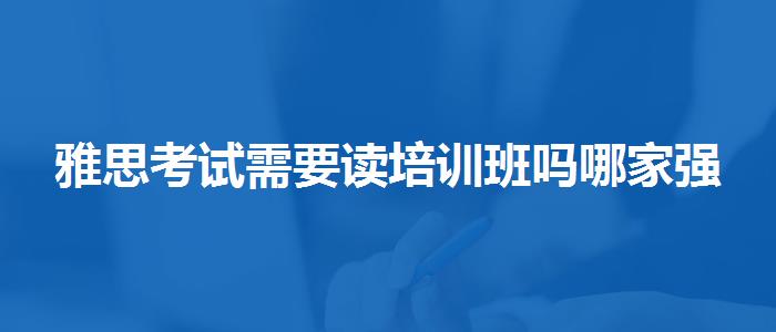 雅思考试需要读培训班吗哪家强