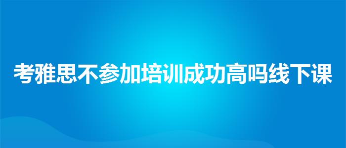 考雅思不参加培训成功高吗线下课程