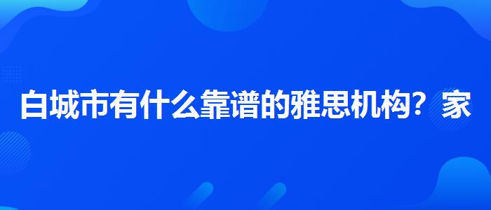 白城市有什么靠谱的雅思机构？家长疑虑解答
