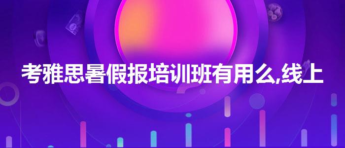 考雅思暑假报培训班有用么,线上课程