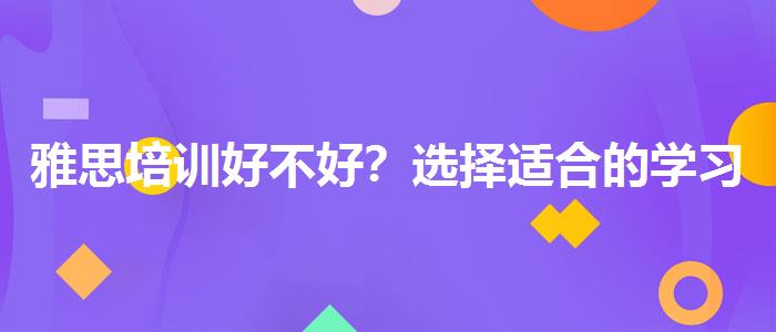 雅思培训好不好？选择适合的学习方式？