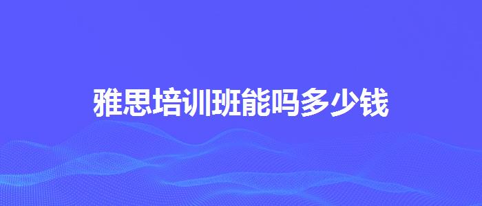 雅思培训班能吗多少钱