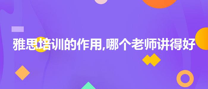 雅思培训的作用,哪个老师讲得好