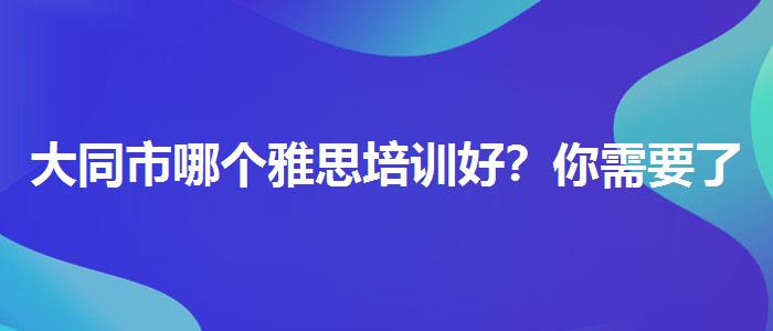 大同市哪个雅思培训好？你需要了解这些信息。