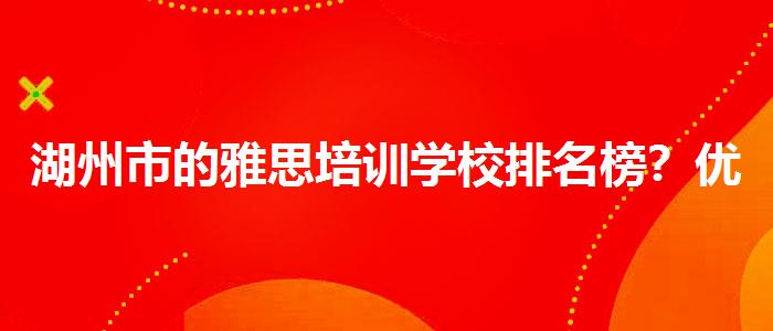 湖州市的雅思培训学校排名榜？优缺点分析