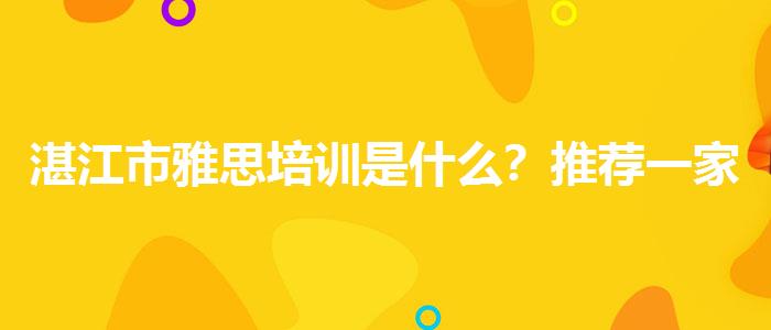 湛江市雅思培训是什么？推荐一家靠谱的。