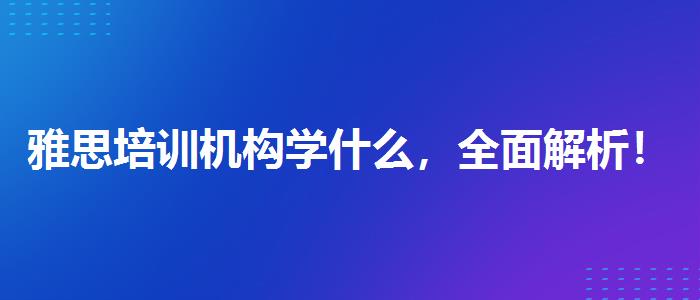 雅思培训机构学什么，全面解析！