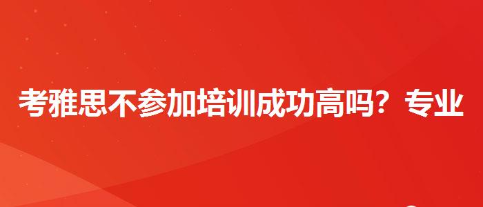 考雅思不参加培训成功高吗？专业评测与推荐