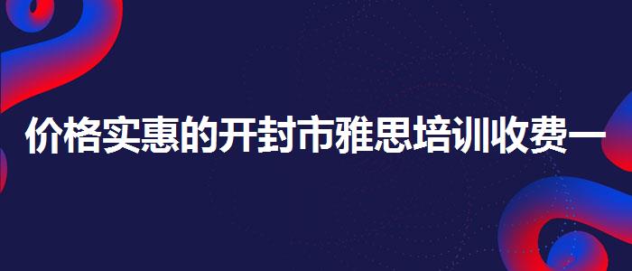 价格实惠的开封市雅思培训收费一般是多少
