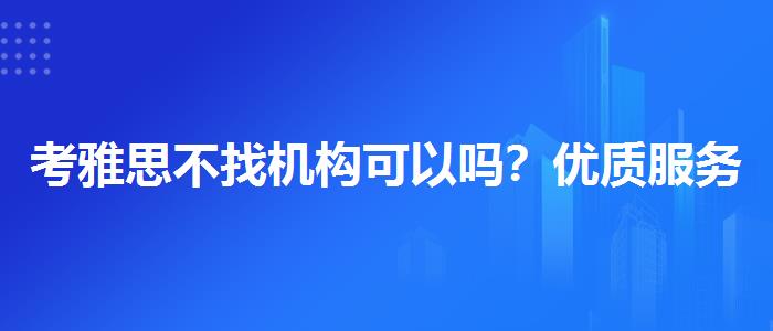 考雅思不找机构可以吗？优质服务推荐！