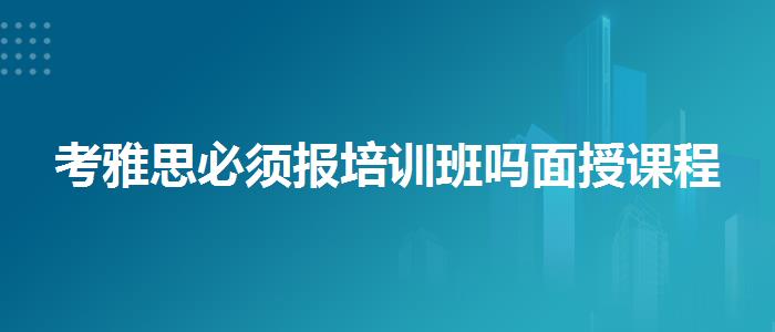 考雅思必须报培训班吗面授课程