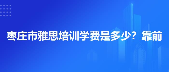 枣庄市雅思培训学费是多少？靠前的有哪些？
