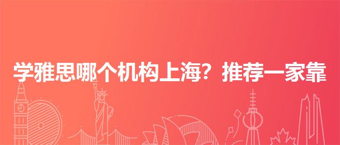 学雅思哪个机构上海？推荐一家靠谱的。