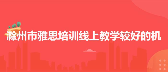 滁州市雅思培训线上教学较好的机构？家长疑虑解答