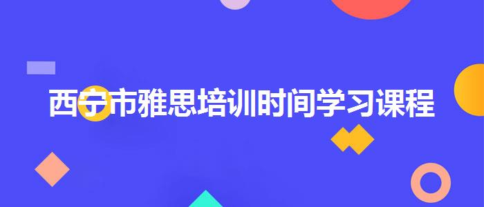西宁市雅思培训时间学习课程