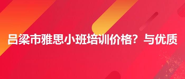 吕梁市雅思小班培训价格？与优质服务并重