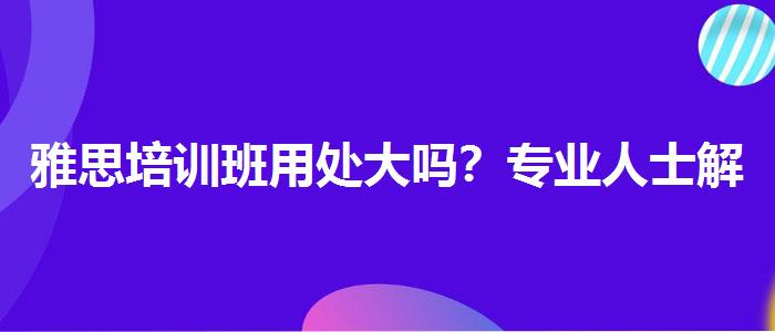 雅思培训班用处大吗？专业人士解析攻略