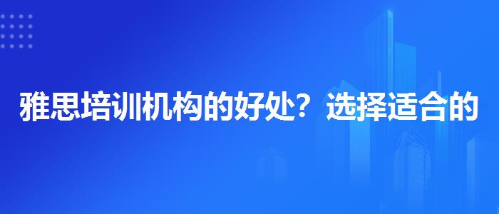 雅思培训机构的好处？选择适合的学习方式？