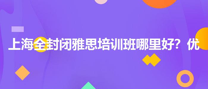 上海全封闭雅思培训班哪里好？优缺点分析