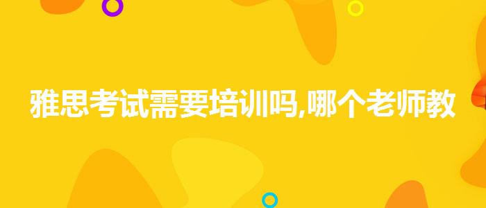雅思考试需要培训吗,哪个老师教的好