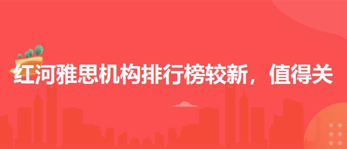 红河雅思机构排行榜较新，值得关注！