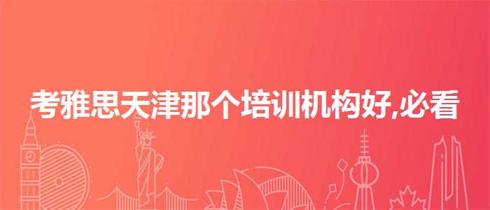 考雅思天津那个培训机构好,必看的综合评测