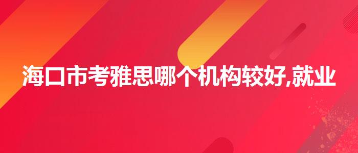 海口市考雅思哪个机构较好,就业岗位
