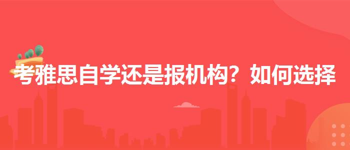 考雅思自学还是报机构？如何选择合适的备考方式？