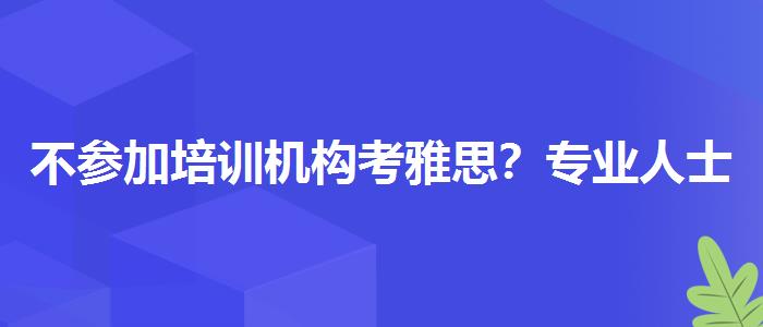 不参加培训机构考雅思？专业人士解答疑惑