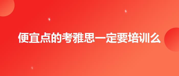 便宜点的考雅思一定要培训么
