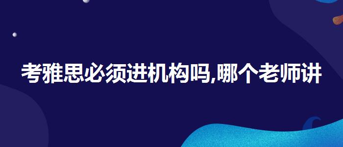 考雅思必须进机构吗,哪个老师讲得好