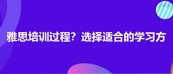 雅思培训过程？选择适合的学习方式？
