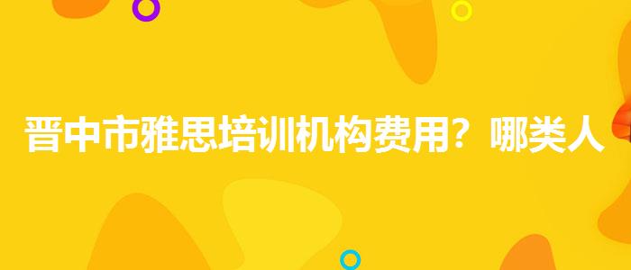 晋中市雅思培训机构费用？哪类人群需要报班？
