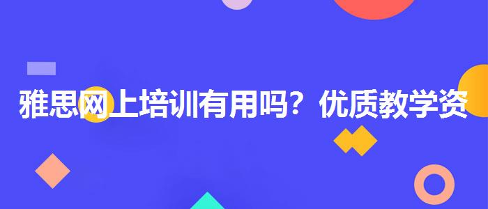 雅思网上培训有用吗？优质教学资源揭秘！