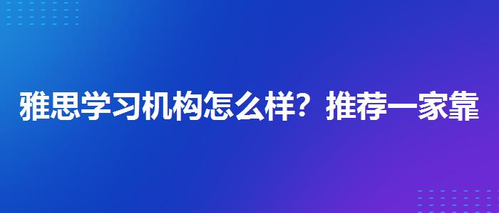 雅思学习机构怎么样？推荐一家靠谱的。