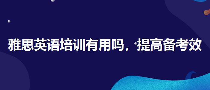 雅思英语培训有用吗，提高备考效果