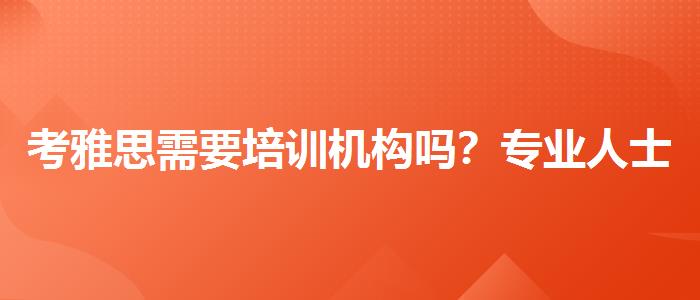 考雅思需要培训机构吗？专业人士解答疑惑