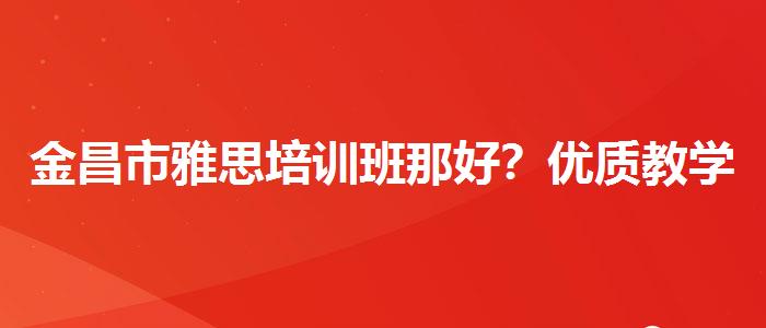 金昌市雅思培训班那好？优质教学资源揭秘！