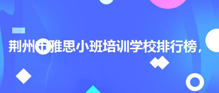 荆州市雅思小班培训学校排行榜，全面解析！